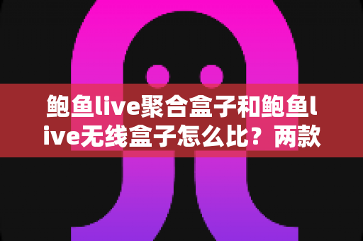 鲍鱼live聚合盒子和鲍鱼live无线盒子怎么比？两款热门直播盒子全维度对比与选购指南