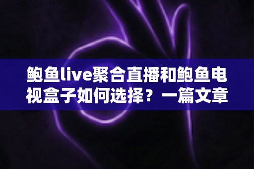 鲍鱼live聚合直播和鲍鱼电视盒子如何选择？一篇文章帮你彻底搞懂选购思路