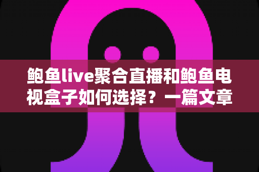 鲍鱼live聚合直播和鲍鱼电视盒子如何选择？一篇文章帮你彻底搞懂选购思路