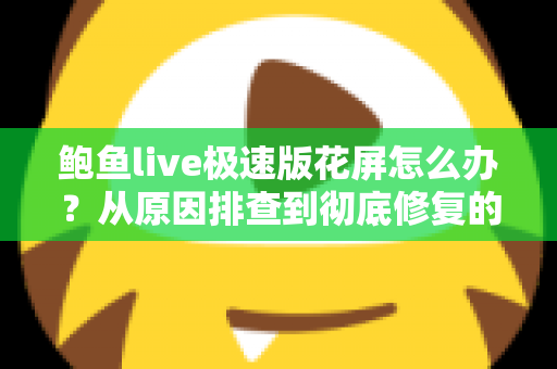 鲍鱼live极速版花屏怎么办？从原因排查到彻底修复的完整实用指南