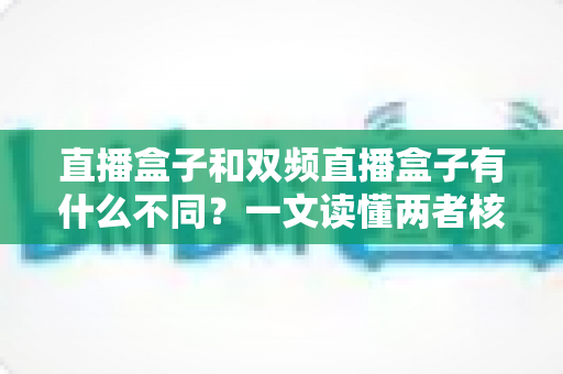 直播盒子和双频直播盒子有什么不同?一文读懂两者核心区别与选购指南 直播盒子和双频直播盒子有什么不同?一文读懂两者核心区别与选购指南