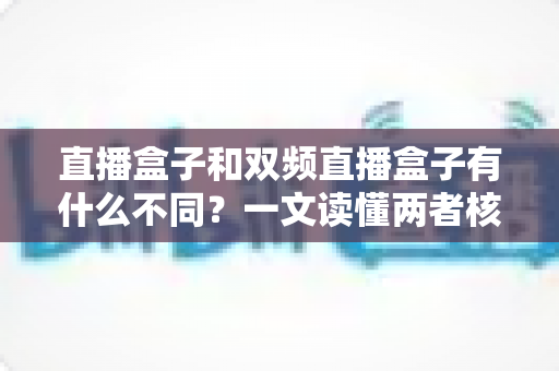 直播盒子和双频直播盒子有什么不同?一文读懂两者核心区别与选购指南 直播盒子和双频直播盒子有什么不同?一文读懂两者核心区别与选购指南