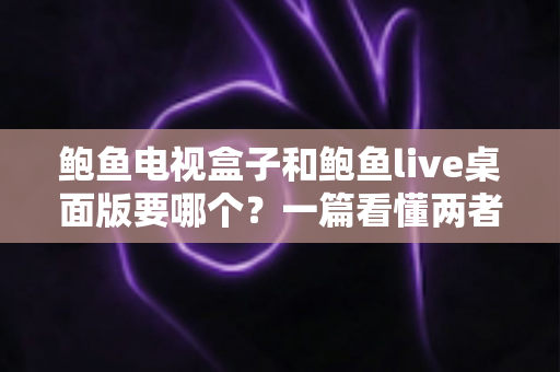 鲍鱼电视盒子和鲍鱼live桌面版要哪个?一篇看懂两者差异的全方位选购指南 鲍鱼电视盒子和鲍鱼live桌面版要哪个?一篇看懂两者差异的全方位选购指南