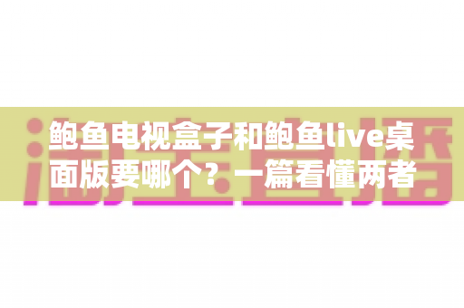 鲍鱼电视盒子和鲍鱼live桌面版要哪个?一篇看懂两者差异的全方位选购指南 鲍鱼电视盒子和鲍鱼live桌面版要哪个?一篇看懂两者差异的全方位选购指南