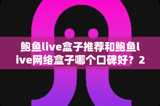 鲍鱼live盒子推荐和鲍鱼live网络盒子哪个口碑好？2025年最新口碑评测与避坑选购指南全解析