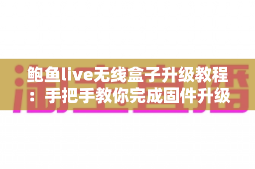 鲍鱼live无线盒子升级教程：手把手教你完成固件升级，让设备性能焕然一新