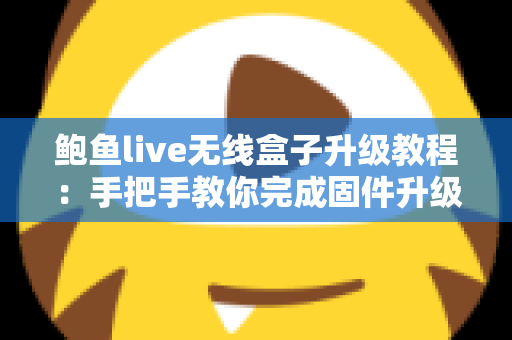 鲍鱼live无线盒子升级教程：手把手教你完成固件升级，让设备性能焕然一新