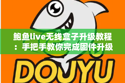 鲍鱼live无线盒子升级教程：手把手教你完成固件升级，让设备性能焕然一新