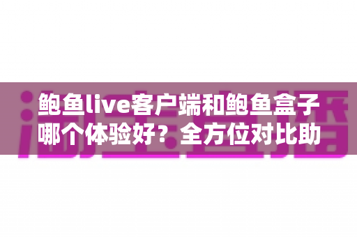 鲍鱼live客户端和鲍鱼盒子哪个体验好？全方位对比助你轻松选出心仪方案