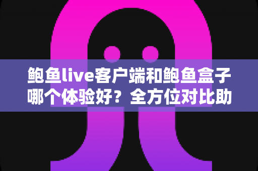 鲍鱼live客户端和鲍鱼盒子哪个体验好？全方位对比助你轻松选出心仪方案