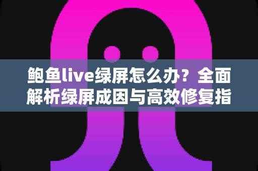 鲍鱼live绿屏怎么办？全面解析绿屏成因与高效修复指南，轻松恢复流畅观看体验