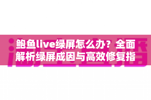鲍鱼live绿屏怎么办？全面解析绿屏成因与高效修复指南，轻松恢复流畅观看体验