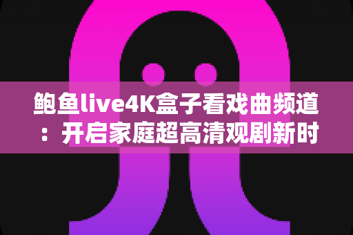 鲍鱼live4K盒子看戏曲频道：开启家庭超高清观剧新时代的实用指南
