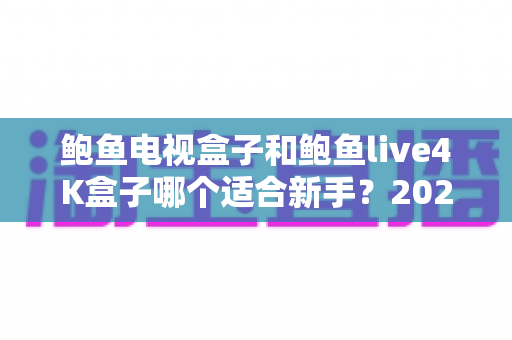 鲍鱼电视盒子和鲍鱼live4K盒子哪个适合新手?2025年新手选购避坑全攻略与上手指南 鲍鱼电视盒子和鲍鱼live4K盒子哪个适合新手?2025年新手选购避坑全攻略与上手指南