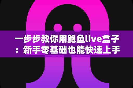 一步步教你用鲍鱼live盒子:新手零基础也能快速上手的完整使用指南 一步步教你用鲍鱼live盒子:新手零基础也能快速上手的完整使用指南