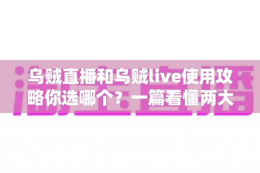 乌贼直播和乌贼live使用攻略你选哪个?一篇看懂两大平台差异的最全选择指南 乌贼直播和乌贼live使用攻略你选哪个?一篇看懂两大平台差异的最全选择指南