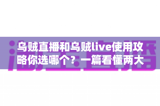 乌贼直播和乌贼live使用攻略你选哪个？一篇看懂两大平台差异的最全选择指南