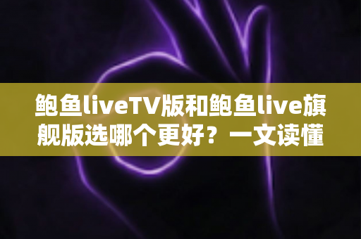鲍鱼liveTV版和鲍鱼live旗舰版选哪个更好?一文读懂两大版本差异与选择指南 鲍鱼liveTV版和鲍鱼live旗舰版选哪个更好?一文读懂两大版本差异与选择指南