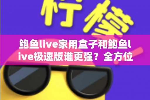 鲍鱼live家用盒子和鲍鱼live极速版谁更强？全方位深度对比评测，帮你找到最适合自己的选择