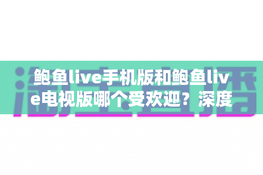 鲍鱼live手机版和鲍鱼live电视版哪个受欢迎?深度对比两大版本的真实使用体验 鲍鱼live手机版和鲍鱼live电视版哪个受欢迎?深度对比两大版本的真实使用体验