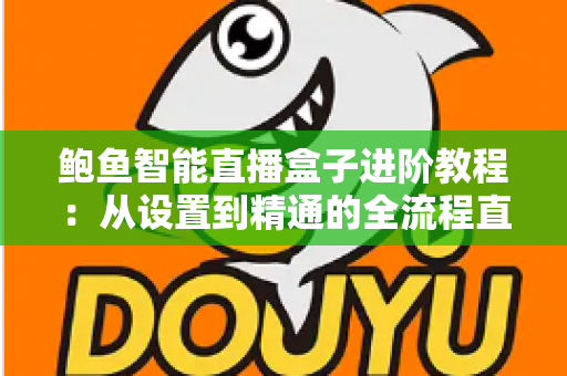 鲍鱼智能直播盒子进阶教程：从设置到精通的全流程直播优化指南