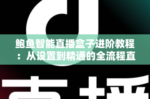 鲍鱼智能直播盒子进阶教程：从设置到精通的全流程直播优化指南