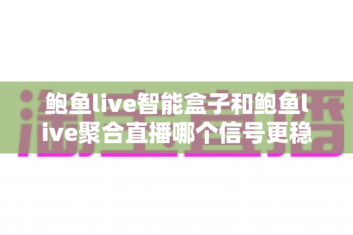 鲍鱼live智能盒子和鲍鱼live聚合直播哪个信号更稳定?深度对比分析与实用选购指南 鲍鱼live智能盒子和鲍鱼live聚合直播哪个信号更稳定?深度对比分析与实用选购指南