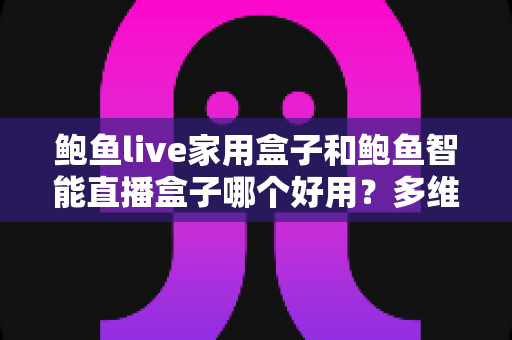 鲍鱼live家用盒子和鲍鱼智能直播盒子哪个好用?多维度深度对比帮你一次选对 鲍鱼live家用盒子和鲍鱼智能直播盒子哪个好用?多维度深度对比帮你一次选对