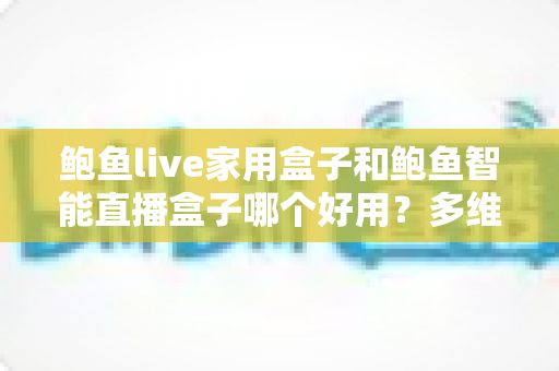 鲍鱼live家用盒子和鲍鱼智能直播盒子哪个好用?多维度深度对比帮你一次选对 鲍鱼live家用盒子和鲍鱼智能直播盒子哪个好用?多维度深度对比帮你一次选对