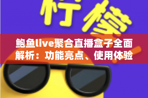 鲍鱼live聚合直播盒子全面解析：功能亮点、使用体验与安全指南一文读懂