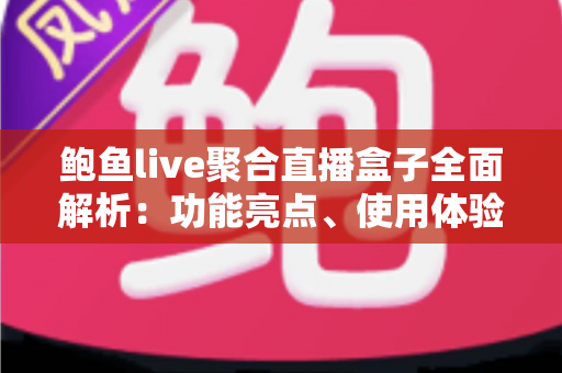 鲍鱼live聚合直播盒子全面解析：功能亮点、使用体验与安全指南一文读懂