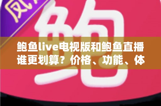 鲍鱼live电视版和鲍鱼直播谁更划算？价格、功能、体验三维深度解析，帮你把钱花在刀刃上