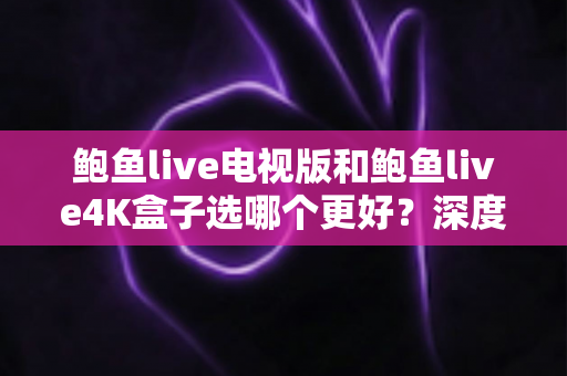 鲍鱼live电视版和鲍鱼live4K盒子选哪个更好？深度对比分析与2025年选购指南