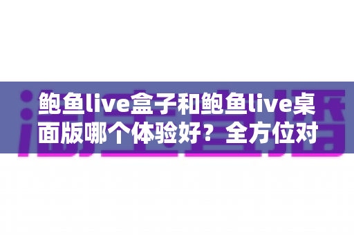 鲍鱼live盒子和鲍鱼live桌面版哪个体验好？全方位对比评测帮你找到最适合的使用方式