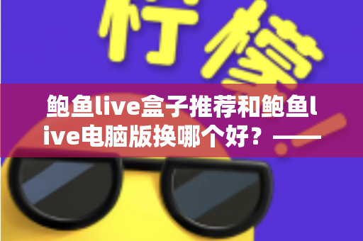鲍鱼live盒子推荐和鲍鱼live电脑版换哪个好？——大屏端与桌面端全方位对比指南
