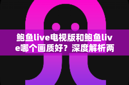 鲍鱼live电视版和鲍鱼live哪个画质好?深度解析两大版本画质差异与选择指南 鲍鱼live电视版和鲍鱼live哪个画质好?深度解析两大版本画质差异与选择指南