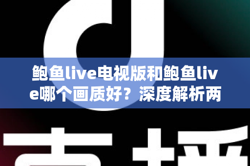 鲍鱼live电视版和鲍鱼live哪个画质好?深度解析两大版本画质差异与选择指南 鲍鱼live电视版和鲍鱼live哪个画质好?深度解析两大版本画质差异与选择指南