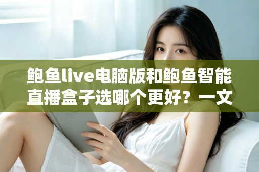 鲍鱼live电脑版和鲍鱼智能直播盒子选哪个更好?一文读懂两者差异与选购指南 鲍鱼live电脑版和鲍鱼智能直播盒子选哪个更好?一文读懂两者差异与选购指南
