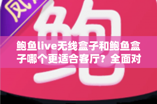 鲍鱼live无线盒子和鲍鱼盒子哪个更适合客厅？全面对比解析助你打造理想客厅影音中心