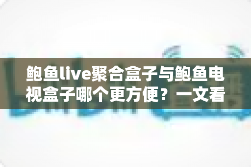 鲍鱼live聚合盒子与鲍鱼电视盒子哪个更方便?一文看懂两大设备的全面对比与选购指南 鲍鱼live聚合盒子与鲍鱼电视盒子哪个更方便?一文看懂两大设备的全面对比与选购指南