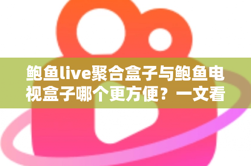鲍鱼live聚合盒子与鲍鱼电视盒子哪个更方便?一文看懂两大设备的全面对比与选购指南 鲍鱼live聚合盒子与鲍鱼电视盒子哪个更方便?一文看懂两大设备的全面对比与选购指南