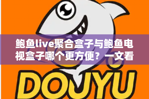 鲍鱼live聚合盒子与鲍鱼电视盒子哪个更方便?一文看懂两大设备的全面对比与选购指南 鲍鱼live聚合盒子与鲍鱼电视盒子哪个更方便?一文看懂两大设备的全面对比与选购指南