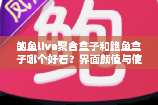 鲍鱼live聚合盒子和鲍鱼盒子哪个好看？界面颜值与使用体验全方位对比，帮你一眼锁定心仪之选！