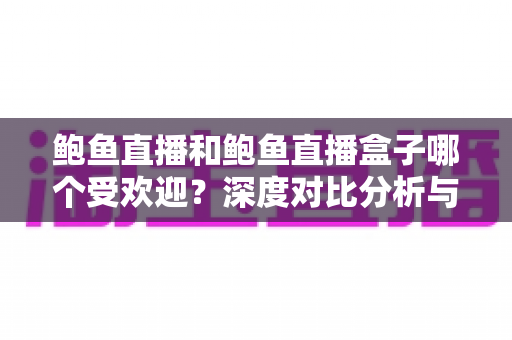 鲍鱼直播和鲍鱼直播盒子哪个受欢迎？深度对比分析与选择指南
