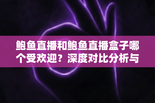鲍鱼直播和鲍鱼直播盒子哪个受欢迎？深度对比分析与选择指南