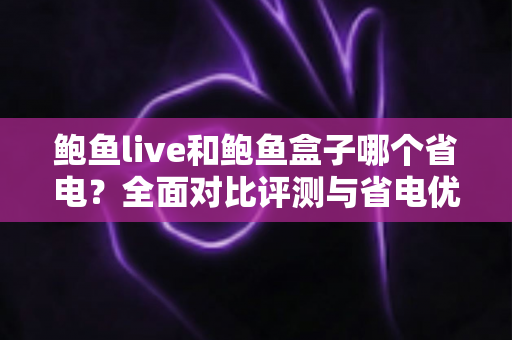 鲍鱼live和鲍鱼盒子哪个省电?全面对比评测与省电优化实用指南 鲍鱼live和鲍鱼盒子哪个省电?全面对比评测与省电优化实用指南