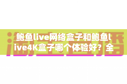 鲍鱼live网络盒子和鲍鱼live4K盒子哪个体验好?全方位深度对比帮你选出最适合的电视盒子 鲍鱼live网络盒子和鲍鱼live4K盒子哪个体验好?全方位深度对比帮你选出最适合的电视盒子
