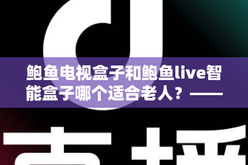鲍鱼电视盒子和鲍鱼live智能盒子哪个适合老人?——子女必读的长辈电视盒子选购全攻略 鲍鱼电视盒子和鲍鱼live智能盒子哪个适合老人?——子女必读的长辈电视盒子选购全攻略