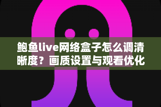 鲍鱼live网络盒子怎么调清晰度？画质设置与观看优化全攻略