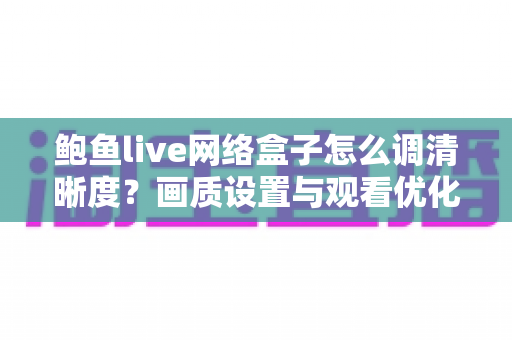 鲍鱼live网络盒子怎么调清晰度？画质设置与观看优化全攻略